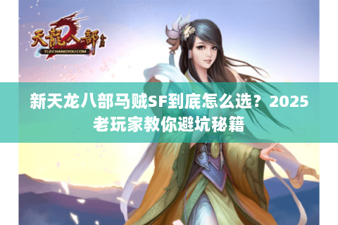 新天龙八部马贼SF到底怎么选？2025老玩家教你避坑秘籍
