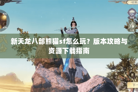 新天龙八部熊猫sf怎么玩？版本攻略与资源下载指南
