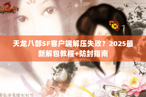 天龙八部SF客户端解压失败？2025最新解包教程+防封指南