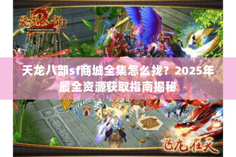 天龙八部sf商城全集怎么找？2025年最全资源获取指南揭秘