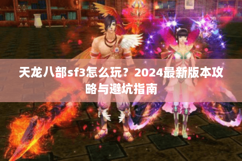 天龙八部sf3怎么玩？2024最新版本攻略与避坑指南