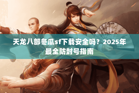 天龙八部冬瓜sf下载安全吗？2025年最全防封号指南