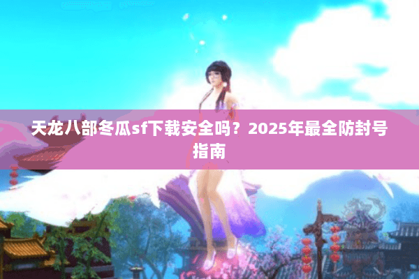 天龙八部冬瓜sf下载安全吗？2025年最全防封号指南