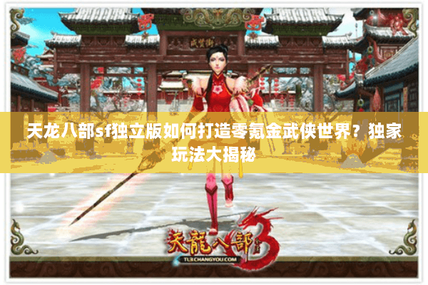 天龙八部sf独立版如何打造零氪金武侠世界？独家玩法大揭秘