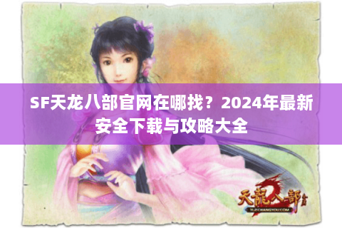 SF天龙八部官网在哪找？2024年最新安全下载与攻略大全
