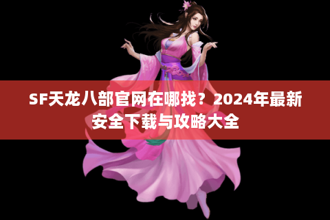 SF天龙八部官网在哪找？2024年最新安全下载与攻略大全