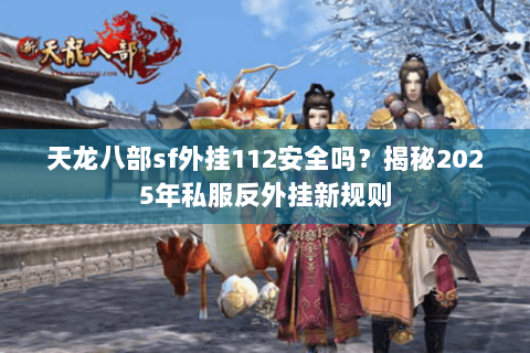 天龙八部sf外挂112安全吗？揭秘2025年私服反外挂新规则