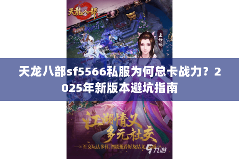 天龙八部sf5566私服为何总卡战力？2025年新版本避坑指南
