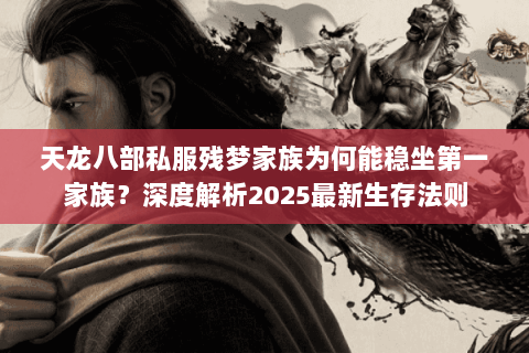 天龙八部私服残梦家族为何能稳坐第一家族？深度解析2025最新生存法则