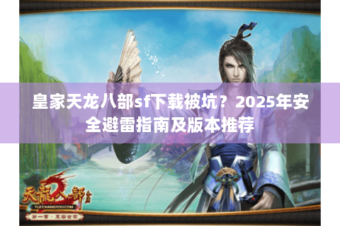 皇家天龙八部sf下载被坑？2025年安全避雷指南及版本推荐