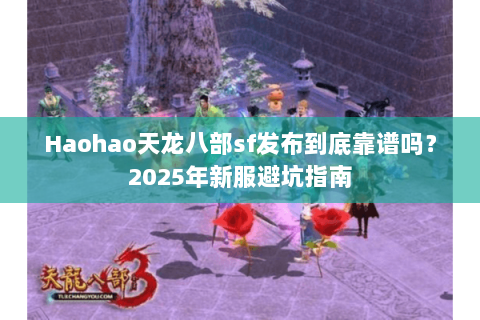 Haohao天龙八部sf发布到底靠谱吗？2025年新服避坑指南