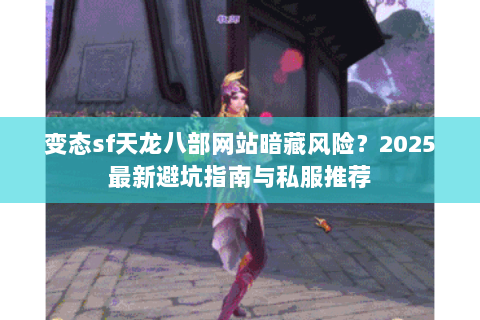 变态sf天龙八部网站暗藏风险？2025最新避坑指南与私服推荐