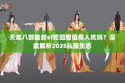 天龙八部最新sf轮回服值得入坑吗？深度解析2025私服生态