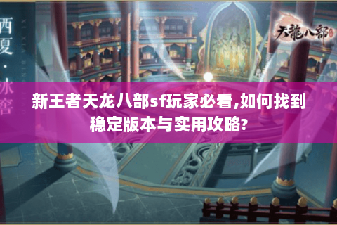 新王者天龙八部sf玩家必看,如何找到稳定版本与实用攻略?