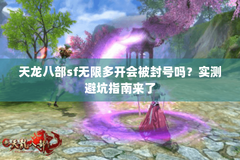 天龙八部sf无限多开会被封号吗？实测避坑指南来了