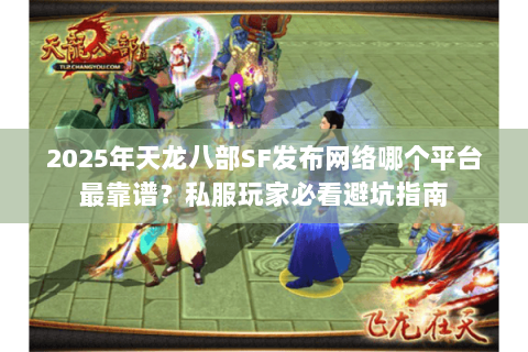 2025年天龙八部SF发布网络哪个平台最靠谱？私服玩家必看避坑指南