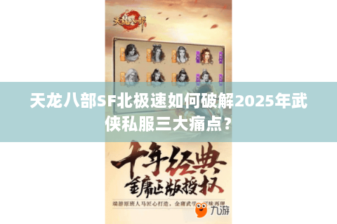 天龙八部SF北极速如何破解2025年武侠私服三大痛点？