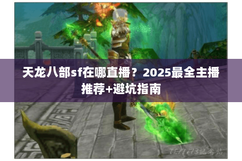 天龙八部sf在哪直播？2025最全主播推荐+避坑指南