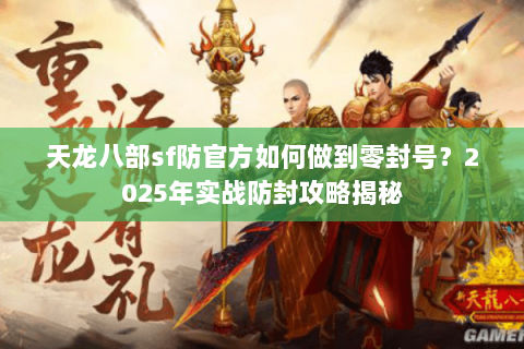 天龙八部sf防官方如何做到零封号？2025年实战防封攻略揭秘