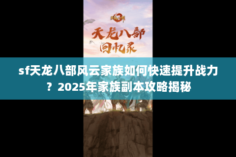 sf天龙八部风云家族如何快速提升战力？2025年家族副本攻略揭秘