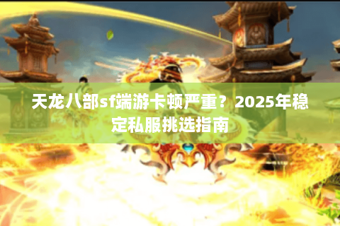 天龙八部sf端游卡顿严重？2025年稳定私服挑选指南