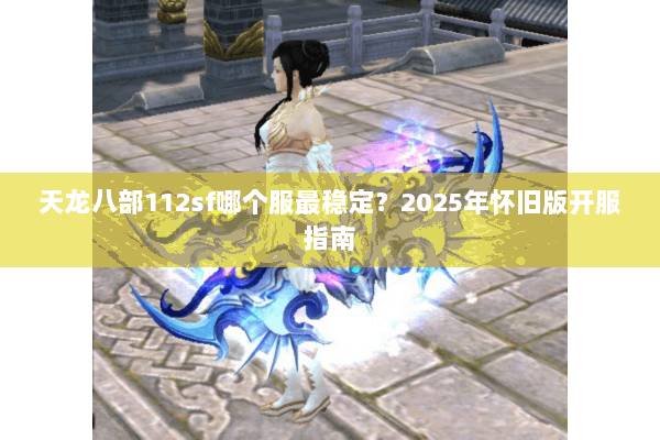 天龙八部112sf哪个服最稳定？2025年怀旧版开服指南