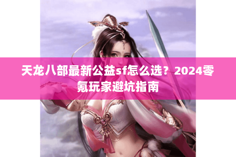 天龙八部最新公益sf怎么选？2024零氪玩家避坑指南