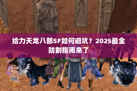 给力天龙八部SF如何避坑？2025最全防割指南来了