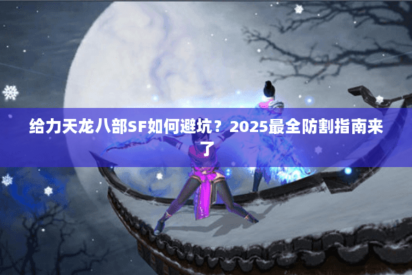 给力天龙八部SF如何避坑？2025最全防割指南来了