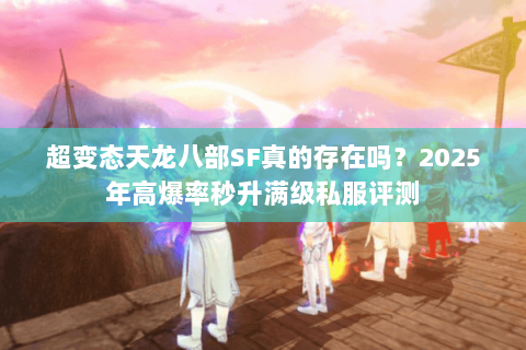 超变态天龙八部SF真的存在吗？2025年高爆率秒升满级私服评测