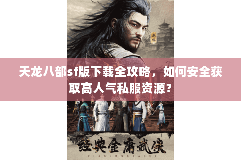 天龙八部sf版下载全攻略，如何安全获取高人气私服资源？
