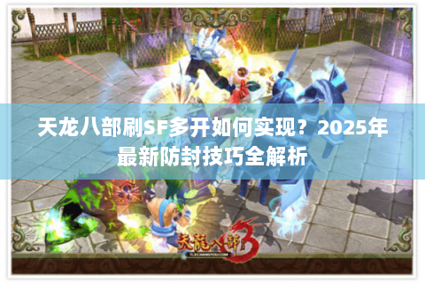 天龙八部刷SF多开如何实现？2025年最新防封技巧全解析