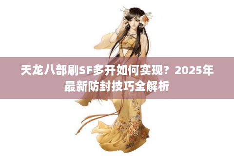 天龙八部刷SF多开如何实现？2025年最新防封技巧全解析