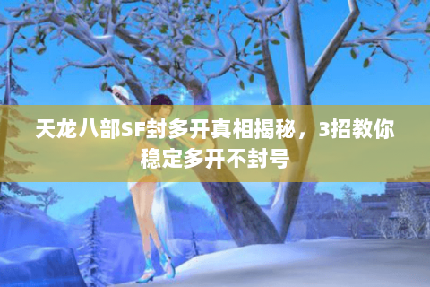 天龙八部SF封多开真相揭秘，3招教你稳定多开不封号