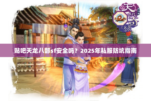 贴吧天龙八部sf安全吗？2025年私服防坑指南