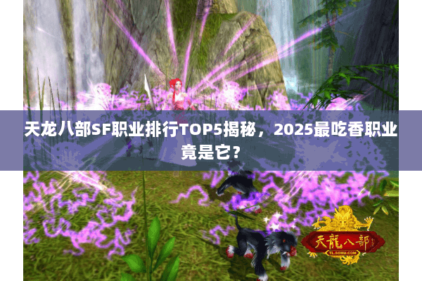 天龙八部SF职业排行TOP5揭秘，2025最吃香职业竟是它？