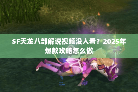 SF天龙八部解说视频没人看？2025年爆款攻略怎么做