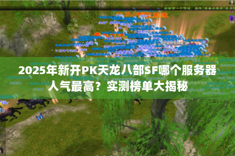 2025年新开PK天龙八部SF哪个服务器人气最高？实测榜单大揭秘