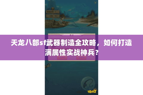 天龙八部sf武器制造全攻略，如何打造满属性实战神兵？