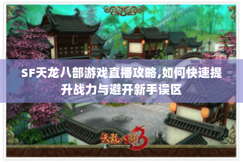 SF天龙八部游戏直播攻略,如何快速提升战力与避开新手误区