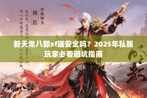 新天龙八部sf端安全吗？2025年私服玩家必看避坑指南