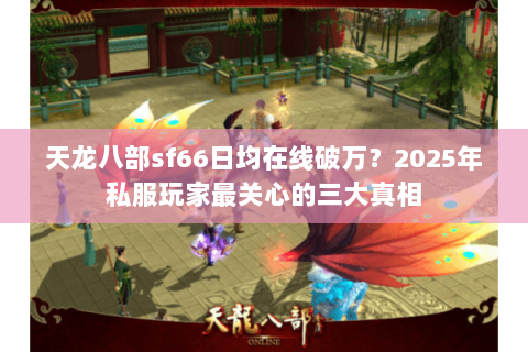 天龙八部sf66日均在线破万？2025年私服玩家最关心的三大真相