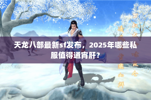 天龙八部最新sf发布，2025年哪些私服值得通宵肝？