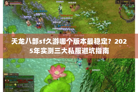 天龙八部sf久游哪个版本最稳定？2025年实测三大私服避坑指南