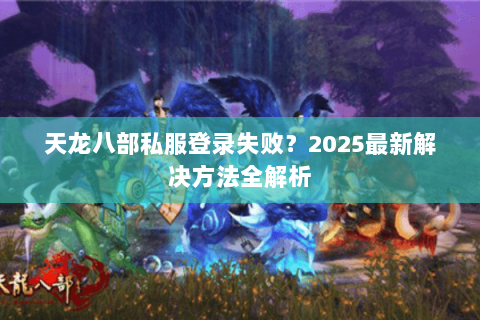 天龙八部私服登录失败？2025最新解决方法全解析