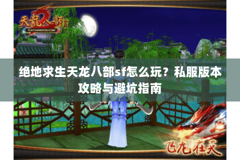 绝地求生天龙八部sf怎么玩？私服版本攻略与避坑指南