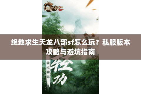 绝地求生天龙八部sf怎么玩？私服版本攻略与避坑指南