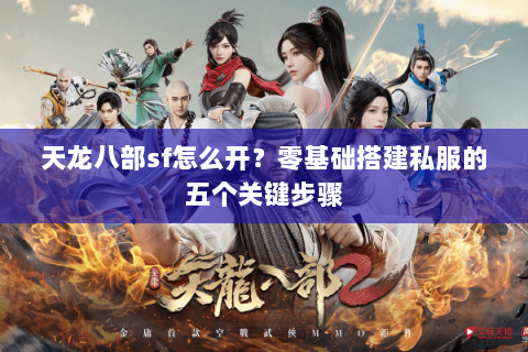 天龙八部sf怎么开？零基础搭建私服的五个关键步骤
