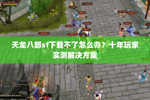天龙八部sf下载不了怎么办？十年玩家实测解决方案