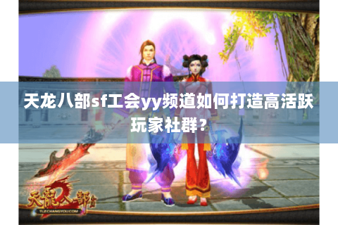 天龙八部sf工会yy频道如何打造高活跃玩家社群？